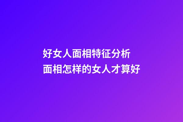 好女人面相特征分析 面相怎样的女人才算好